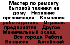 Мастер по ремонту бытовой техники на дому › Название организации ­ Компания-работодатель › Отрасль предприятия ­ Другое › Минимальный оклад ­ 20 000 - Все города Работа » Вакансии   . Алтайский край,Алейск г.